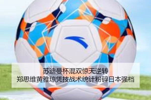 苏迪曼杯混双惊天逆转 郑思维黄雅琼凭技战术统计粉碎日本强档